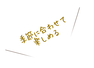 季節に合わせて 楽しめる